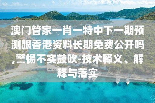 澳門管家一肖一特中下一期預(yù)測(cè)跟香港資料長(zhǎng)期免費(fèi)公開嗎,警惕不實(shí)鼓吹-技術(shù)釋義、解釋與落實(shí)
