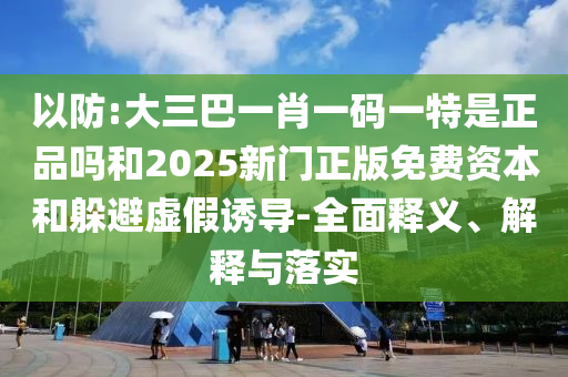 以防:大三巴一肖一碼一特是正品嗎和2025新門正版免費資本和躲避虛假誘導(dǎo)-全面釋義、解釋與落實