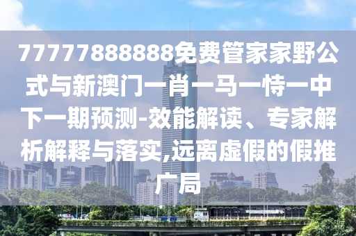 77777888888免費管家家野公式與新澳門一肖一馬一恃一中下一期預(yù)測-效能解讀、專家解析解釋與落實,遠(yuǎn)離虛假的假推廣局