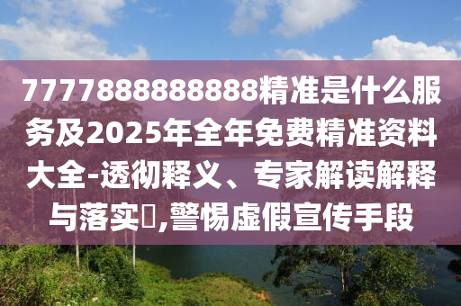 7777888888888精準(zhǔn)是什么服務(wù)及2025年全年免費(fèi)精準(zhǔn)資料大全-透徹釋義、專家解讀解釋與落實(shí)?,警惕虛假宣傳手段