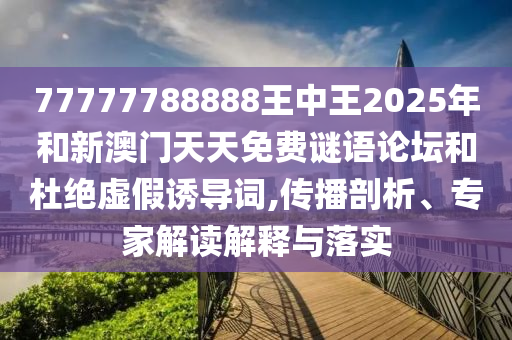 77777788888王中王2025年和新澳門天天免費謎語論壇和杜絕虛假誘導(dǎo)詞,傳播剖析、專家解讀解釋與落實