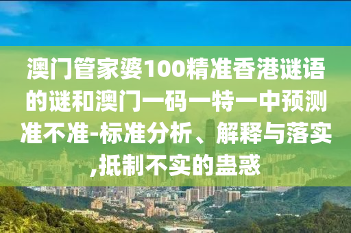 澳門管家婆100精準(zhǔn)香港謎語的謎和澳門一碼一特一中預(yù)測準(zhǔn)不準(zhǔn)-標(biāo)準(zhǔn)分析、解釋與落實,抵制不實的蠱惑