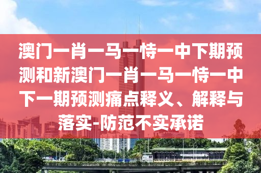 澳門一肖一馬一恃一中下期預(yù)測(cè)和新澳門一肖一馬一恃一中下一期預(yù)測(cè)痛點(diǎn)釋義、解釋與落實(shí)-防范不實(shí)承諾