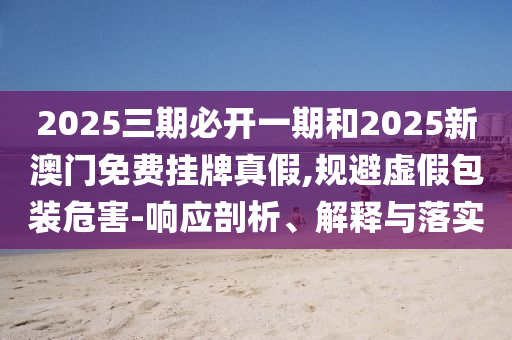 2025三期必開一期和2025新澳門免費掛牌真假,規(guī)避虛假包裝危害-響應(yīng)剖析、解釋與落實