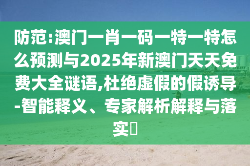 防范:澳門一肖一碼一特一特怎么預(yù)測與2025年新澳門天天免費大全謎語,杜絕虛假的假誘導(dǎo)-智能釋義、專家解析解釋與落實?
