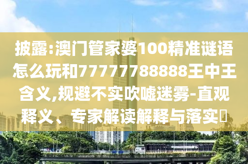 披露:澳門管家婆100精準謎語怎么玩和77777788888王中王含義,規(guī)避不實吹噓迷霧-直觀釋義、專家解讀解釋與落實?