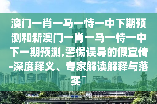 澳門一肖一馬一恃一中下期預(yù)測(cè)和新澳門一肖一馬一恃一中下一期預(yù)測(cè),警惕誤導(dǎo)的假宣傳-深度釋義、專家解讀解釋與落實(shí)?