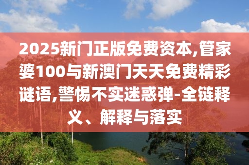 2025新門正版免費資本,管家婆100與新澳門天天免費精彩謎語,警惕不實迷惑彈-全鏈釋義、解釋與落實