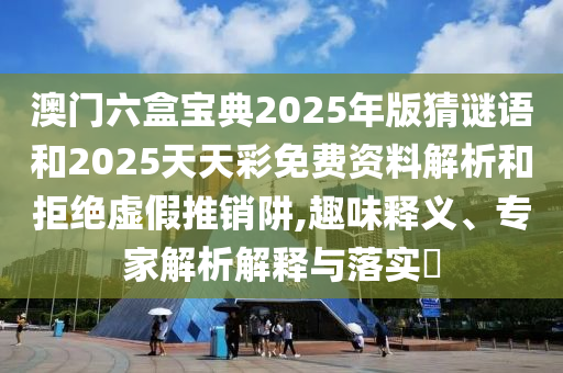 澳門六盒寶典2025年版猜謎語(yǔ)和2025天天彩免費(fèi)資料解析和拒絕虛假推銷阱,趣味釋義、專家解析解釋與落實(shí)?