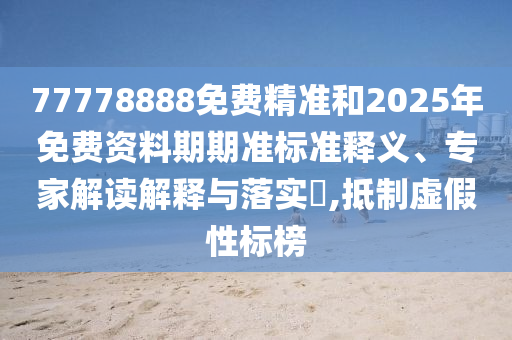 77778888免費(fèi)精準(zhǔn)和2025年免費(fèi)資料期期準(zhǔn)標(biāo)準(zhǔn)釋義、專家解讀解釋與落實(shí)?,抵制虛假性標(biāo)榜