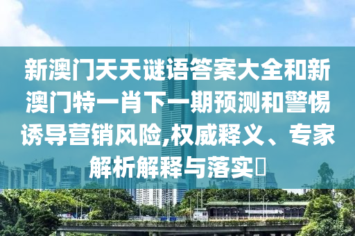 新澳門天天謎語答案大全和新澳門特一肖下一期預(yù)測和警惕誘導(dǎo)營銷風(fēng)險,權(quán)威釋義、專家解析解釋與落實?