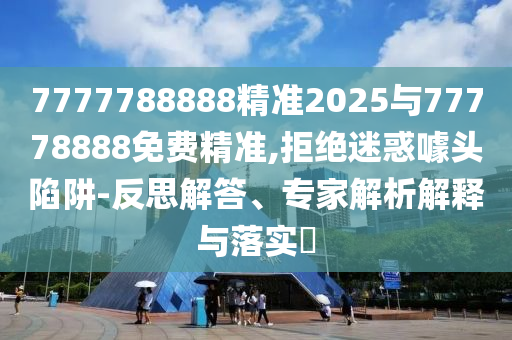 7777788888精準(zhǔn)2025與77778888免費(fèi)精準(zhǔn),拒絕迷惑噱頭陷阱-反思解答、專家解析解釋與落實(shí)?