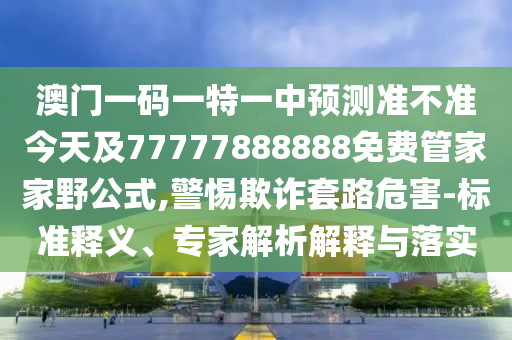 澳門一碼一特一中預(yù)測準不準今天及77777888888免費管家家野公式,警惕欺詐套路危害-標準釋義、專家解析解釋與落實