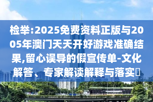 檢舉:2025免費(fèi)資料正版與2005年澳門天天開(kāi)好游戲準(zhǔn)確結(jié)果,留心誤導(dǎo)的假宣傳單-文化解答、專家解讀解釋與落實(shí)?