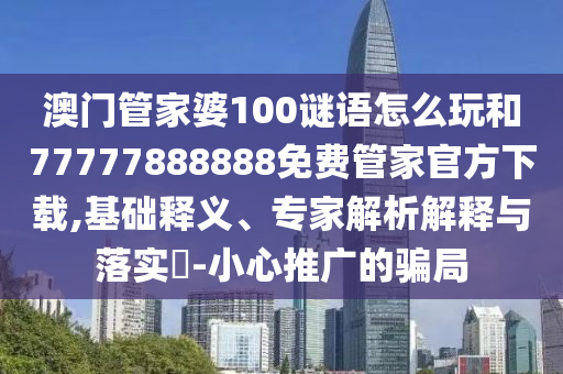 澳門管家婆100謎語怎么玩和77777888888免費(fèi)管家官方下載,基礎(chǔ)釋義、專家解析解釋與落實(shí)?-小心推廣的騙局