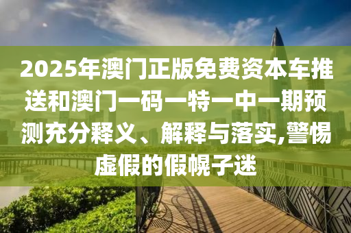 2025年澳門正版免費資本車推送和澳門一碼一特一中一期預(yù)測充分釋義、解釋與落實,警惕虛假的假幌子迷