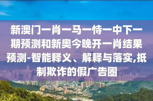 新澳門一肖一馬一恃一中下一期預(yù)測和新奧今晚開一肖結(jié)果預(yù)測-智能釋義、解釋與落實(shí),抵制欺詐的假廣告圈