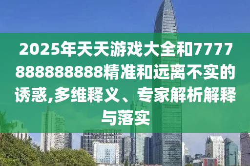 2025年天天游戲大全和7777888888888精準和遠離不實的誘惑,多維釋義、專家解析解釋與落實