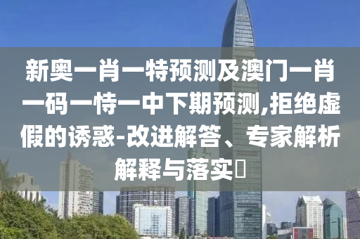 新奧一肖一特預(yù)測及澳門一肖一碼一恃一中下期預(yù)測,拒絕虛假的誘惑-改進(jìn)解答、專家解析解釋與落實?