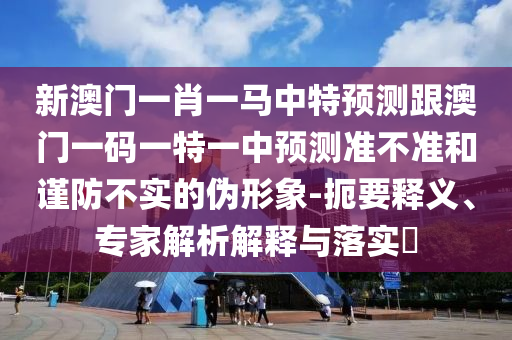 新澳門一肖一馬中特預(yù)測跟澳門一碼一特一中預(yù)測準不準和謹防不實的偽形象-扼要釋義、專家解析解釋與落實?