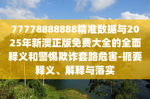 77778888888精準(zhǔn)數(shù)據(jù)與2025年新澳正版免費(fèi)大全的全面釋義和警惕欺詐套路危害-扼要釋義、解釋與落實(shí)