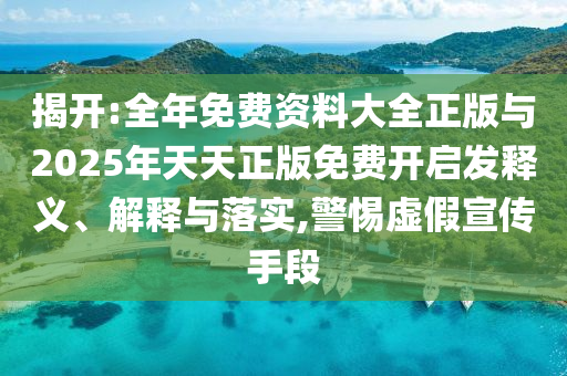 揭開(kāi):全年免費(fèi)資料大全正版與2025年天天正版免費(fèi)開(kāi)啟發(fā)釋義、解釋與落實(shí),警惕虛假宣傳手段