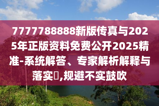 7777788888新版?zhèn)髡媾c2025年正版資料免費公開2025精準-系統解答、專家解析解釋與落實?,規(guī)避不實鼓吹