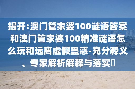 揭開(kāi):澳門(mén)管家婆100謎語(yǔ)答案和澳門(mén)管家婆100精準(zhǔn)謎語(yǔ)怎么玩和遠(yuǎn)離虛假蠱惑-充分釋義、專(zhuān)家解析解釋與落實(shí)?