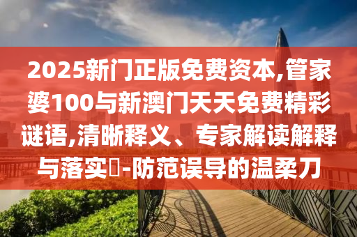 2025新門正版免費(fèi)資本,管家婆100與新澳門天天免費(fèi)精彩謎語(yǔ),清晰釋義、專家解讀解釋與落實(shí)?-防范誤導(dǎo)的溫柔刀