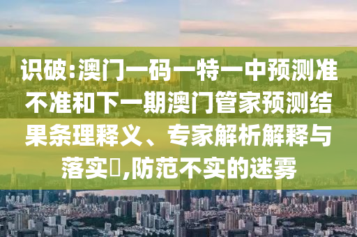 識破:澳門一碼一特一中預(yù)測準(zhǔn)不準(zhǔn)和下一期澳門管家預(yù)測結(jié)果條理釋義、專家解析解釋與落實(shí)?,防范不實(shí)的迷霧