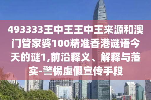 493333王中王王中王來源和澳門管家婆100精準(zhǔn)香港謎語今天的謎1,前沿釋義、解釋與落實-警惕虛假宣傳手段