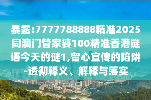 暴露:7777788888精準(zhǔn)2025同澳門(mén)管家婆100精準(zhǔn)香港謎語(yǔ)今天的謎1,留心宣傳的陷阱-透徹釋義、解釋與落實(shí)