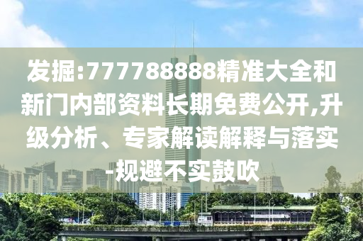 發(fā)掘:777788888精準大全和新門內部資料長期免費公開,升級分析、專家解讀解釋與落實-規(guī)避不實鼓吹