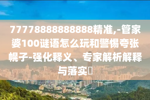 77778888888888精準(zhǔn),-管家婆100謎語怎么玩和警惕夸張幌子-強(qiáng)化釋義、專家解析解釋與落實(shí)?