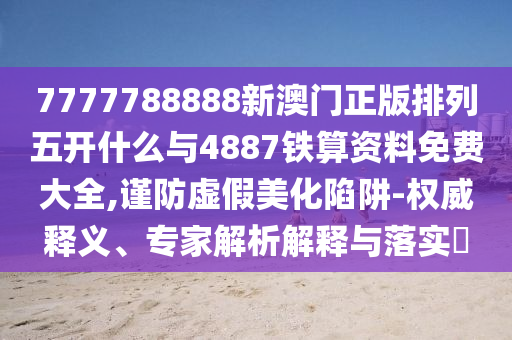 7777788888新澳門正版排列五開什么與4887鐵算資料免費(fèi)大全,謹(jǐn)防虛假美化陷阱-權(quán)威釋義、專家解析解釋與落實(shí)?