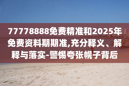 77778888免費(fèi)精準(zhǔn)和2025年免費(fèi)資料期期準(zhǔn),充分釋義、解釋與落實(shí)-警惕夸張幌子背后