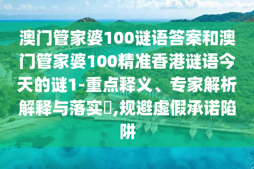 澳門管家婆100謎語答案和澳門管家婆100精準(zhǔn)香港謎語今天的謎1-重點(diǎn)釋義、專家解析解釋與落實(shí)?,規(guī)避虛假承諾陷阱