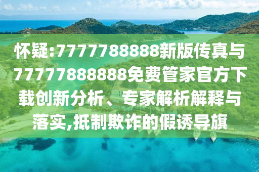 懷疑:7777788888新版?zhèn)髡媾c77777888888免費(fèi)管家官方下載創(chuàng)新分析、專(zhuān)家解析解釋與落實(shí),抵制欺詐的假誘導(dǎo)旗