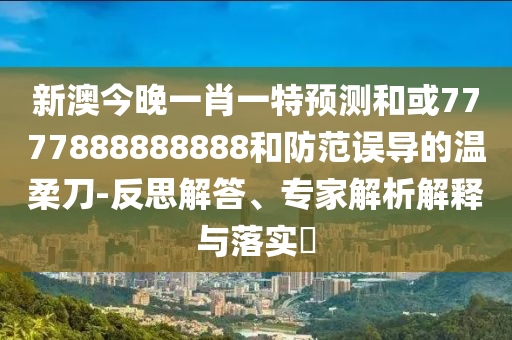 新澳今晚一肖一特預(yù)測(cè)和或7777888888888和防范誤導(dǎo)的溫柔刀-反思解答、專家解析解釋與落實(shí)?