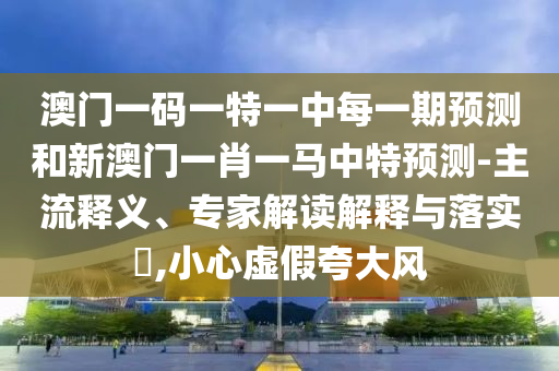澳門一碼一特一中每一期預測和新澳門一肖一馬中特預測-主流釋義、專家解讀解釋與落實?,小心虛假夸大風