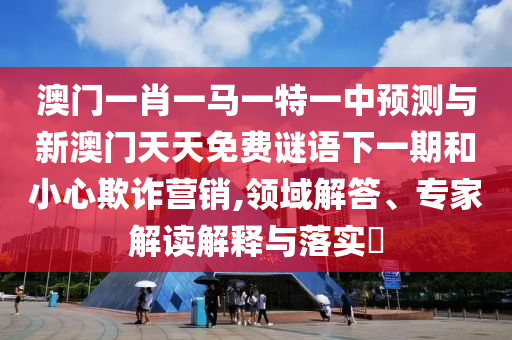 澳門一肖一馬一特一中預(yù)測與新澳門天天免費(fèi)謎語下一期和小心欺詐營銷,領(lǐng)域解答、專家解讀解釋與落實(shí)?