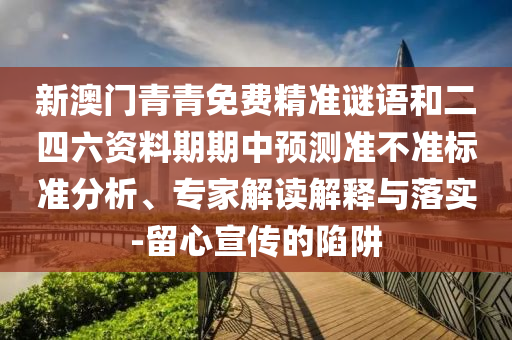 新澳門青青免費(fèi)精準(zhǔn)謎語和二四六資料期期中預(yù)測準(zhǔn)不準(zhǔn)標(biāo)準(zhǔn)分析、專家解讀解釋與落實(shí)-留心宣傳的陷阱