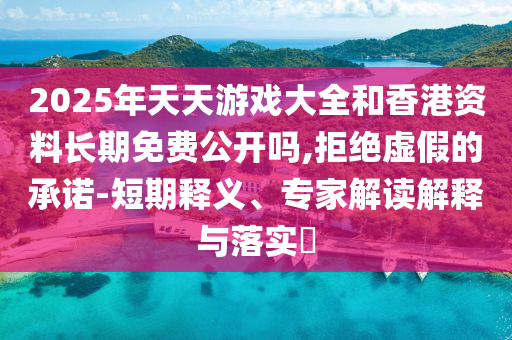 2025年天天游戲大全和香港資料長(zhǎng)期免費(fèi)公開嗎,拒絕虛假的承諾-短期釋義、專家解讀解釋與落實(shí)?
