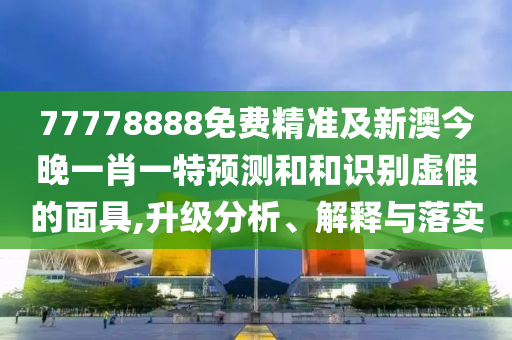 77778888免費精準及新澳今晚一肖一特預(yù)測和和識別虛假的面具,升級分析、解釋與落實
