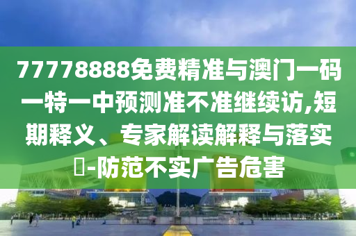 77778888免費(fèi)精準(zhǔn)與澳門(mén)一碼一特一中預(yù)測(cè)準(zhǔn)不準(zhǔn)繼續(xù)訪(fǎng),短期釋義、專(zhuān)家解讀解釋與落實(shí)?-防范不實(shí)廣告危害