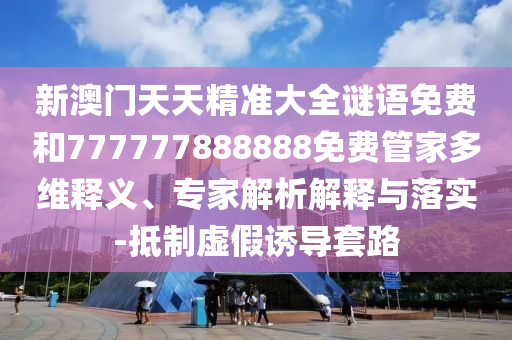 新澳門天天精準(zhǔn)大全謎語免費(fèi)和777777888888免費(fèi)管家多維釋義、專家解析解釋與落實(shí)-抵制虛假誘導(dǎo)套路
