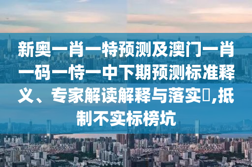 新奧一肖一特預(yù)測及澳門一肖一碼一恃一中下期預(yù)測標(biāo)準(zhǔn)釋義、專家解讀解釋與落實?,抵制不實標(biāo)榜坑