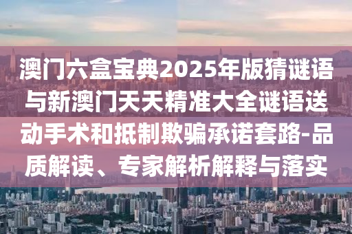 澳門六盒寶典2025年版猜謎語與新澳門天天精準(zhǔn)大全謎語送動(dòng)手術(shù)和抵制欺騙承諾套路-品質(zhì)解讀、專家解析解釋與落實(shí)