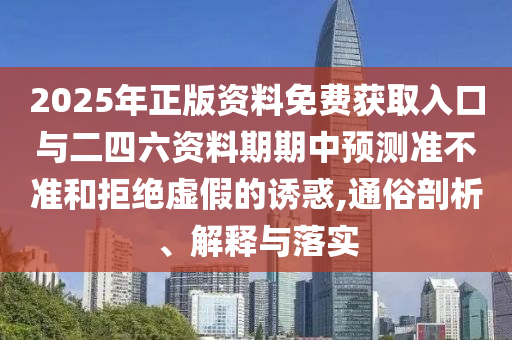 2025年正版資料免費(fèi)獲取入口與二四六資料期期中預(yù)測(cè)準(zhǔn)不準(zhǔn)和拒絕虛假的誘惑,通俗剖析、解釋與落實(shí)