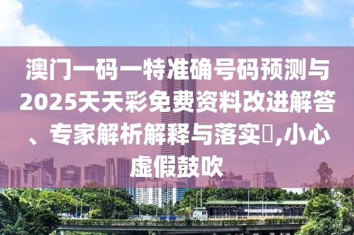 澳門一碼一特準確號碼預測與2025天天彩免費資料改進解答、專家解析解釋與落實?,小心虛假鼓吹